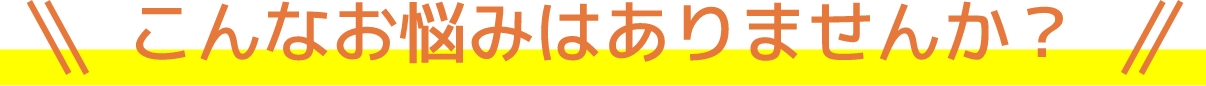 こんなお悩みはありませんか？